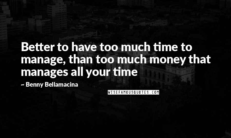 Benny Bellamacina Quotes: Better to have too much time to manage, than too much money that manages all your time