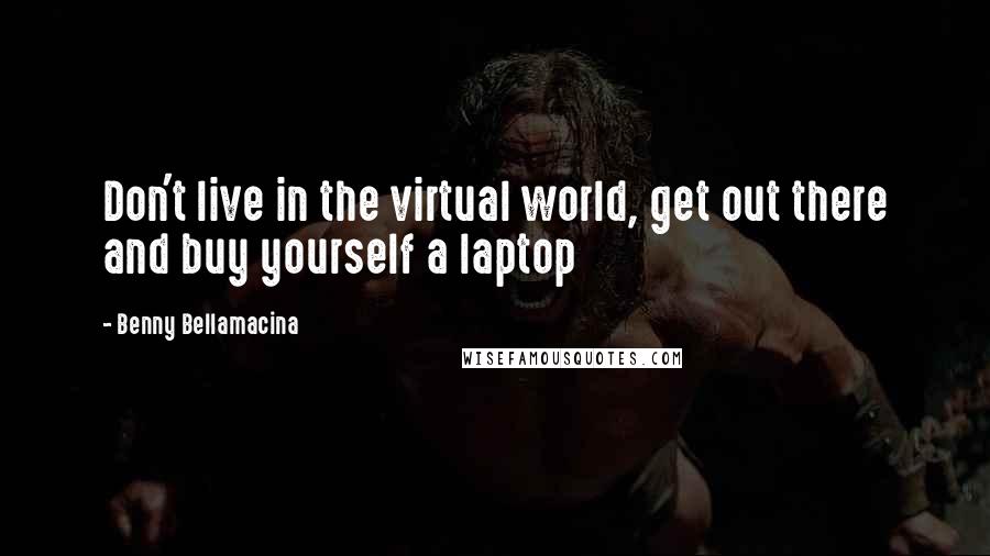 Benny Bellamacina Quotes: Don't live in the virtual world, get out there and buy yourself a laptop