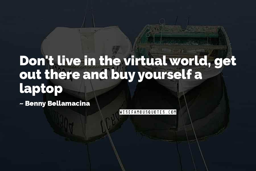 Benny Bellamacina Quotes: Don't live in the virtual world, get out there and buy yourself a laptop