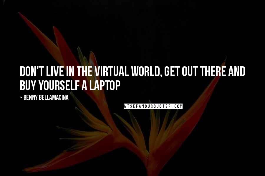 Benny Bellamacina Quotes: Don't live in the virtual world, get out there and buy yourself a laptop