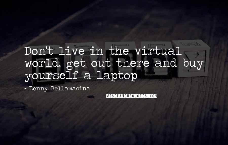 Benny Bellamacina Quotes: Don't live in the virtual world, get out there and buy yourself a laptop