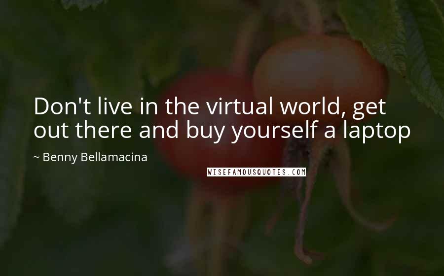 Benny Bellamacina Quotes: Don't live in the virtual world, get out there and buy yourself a laptop