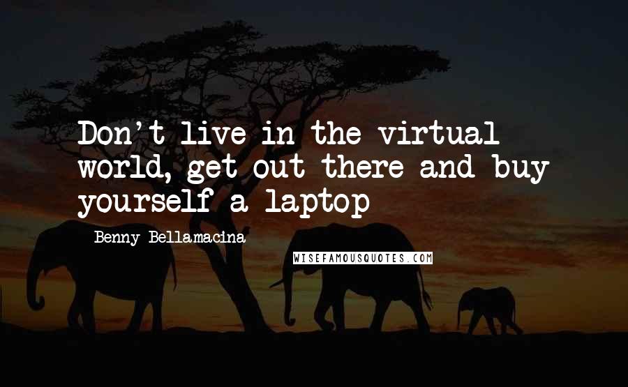 Benny Bellamacina Quotes: Don't live in the virtual world, get out there and buy yourself a laptop