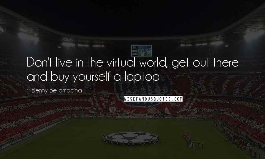 Benny Bellamacina Quotes: Don't live in the virtual world, get out there and buy yourself a laptop