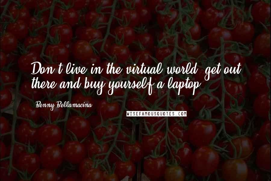 Benny Bellamacina Quotes: Don't live in the virtual world, get out there and buy yourself a laptop