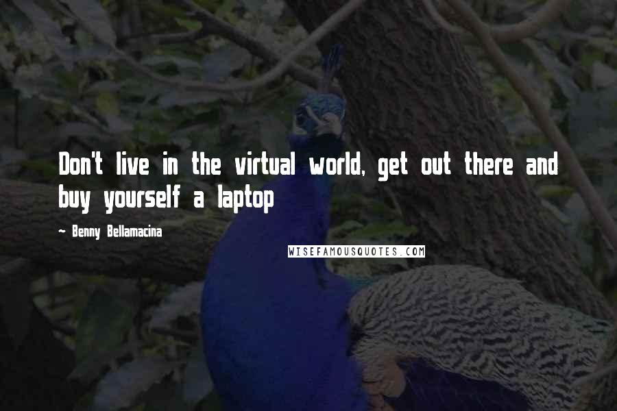 Benny Bellamacina Quotes: Don't live in the virtual world, get out there and buy yourself a laptop