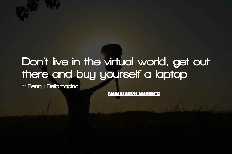 Benny Bellamacina Quotes: Don't live in the virtual world, get out there and buy yourself a laptop