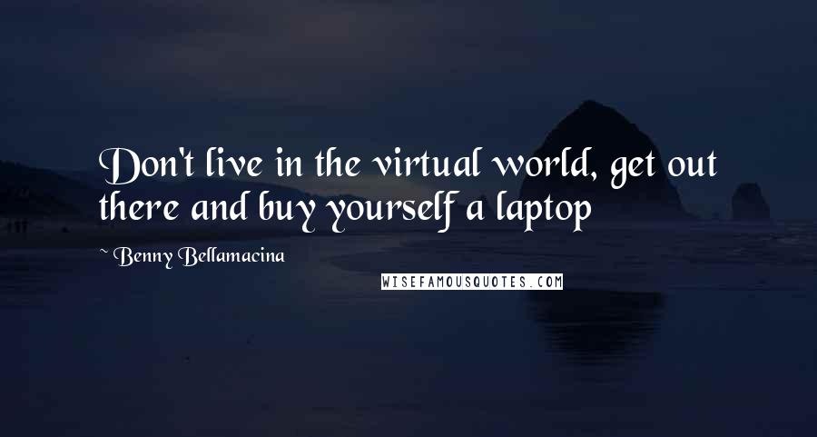 Benny Bellamacina Quotes: Don't live in the virtual world, get out there and buy yourself a laptop