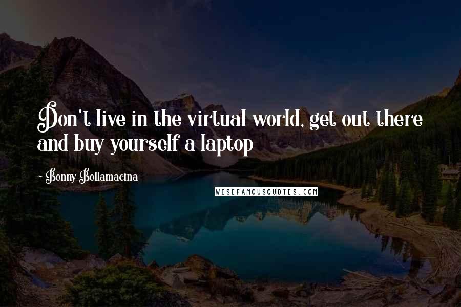 Benny Bellamacina Quotes: Don't live in the virtual world, get out there and buy yourself a laptop