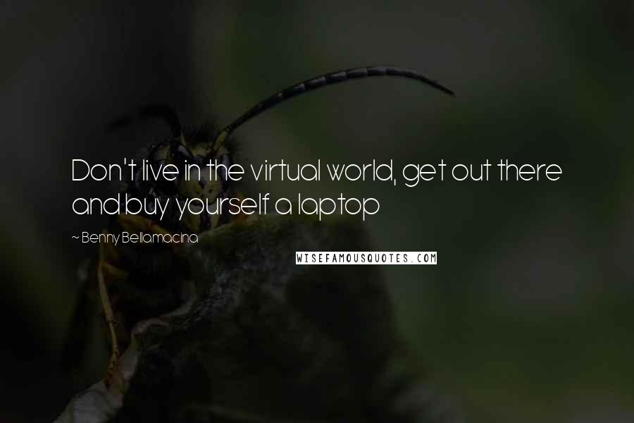 Benny Bellamacina Quotes: Don't live in the virtual world, get out there and buy yourself a laptop