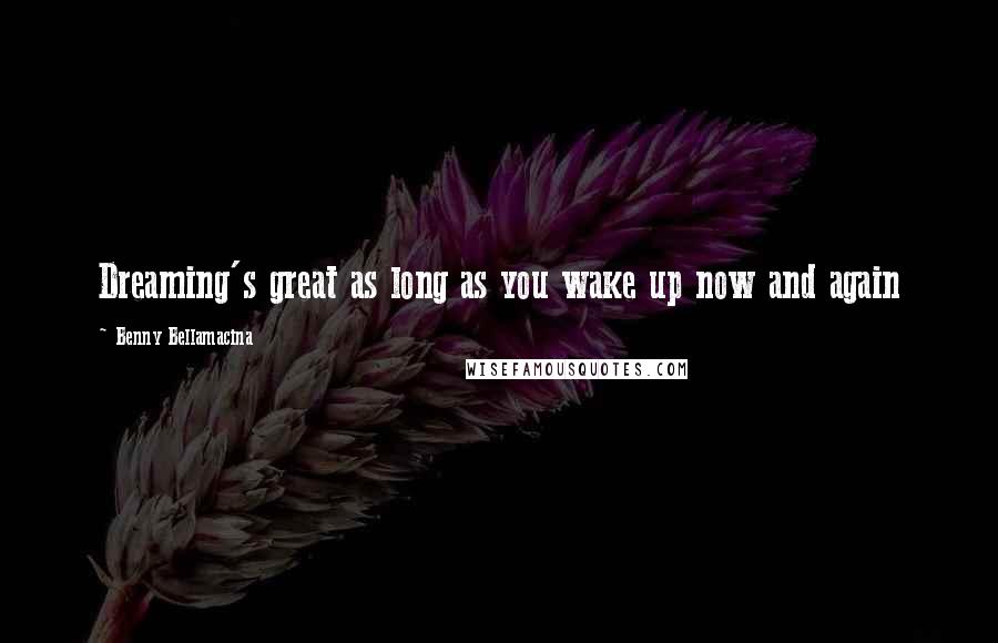 Benny Bellamacina Quotes: Dreaming's great as long as you wake up now and again