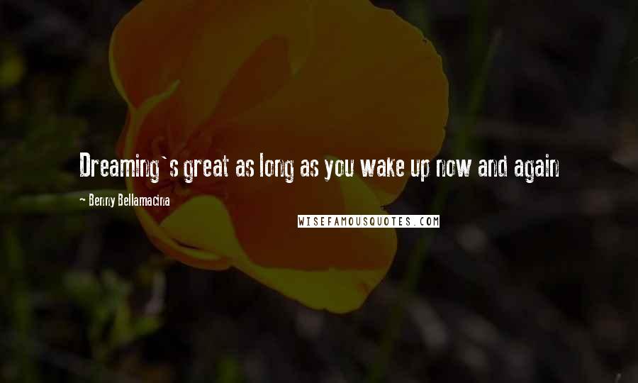 Benny Bellamacina Quotes: Dreaming's great as long as you wake up now and again