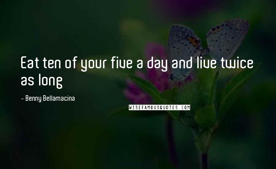 Benny Bellamacina Quotes: Eat ten of your five a day and live twice as long