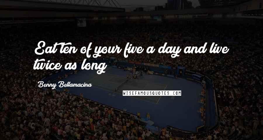 Benny Bellamacina Quotes: Eat ten of your five a day and live twice as long