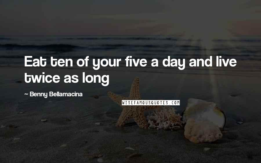 Benny Bellamacina Quotes: Eat ten of your five a day and live twice as long