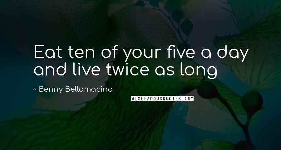 Benny Bellamacina Quotes: Eat ten of your five a day and live twice as long