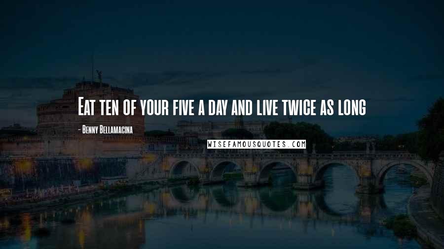 Benny Bellamacina Quotes: Eat ten of your five a day and live twice as long
