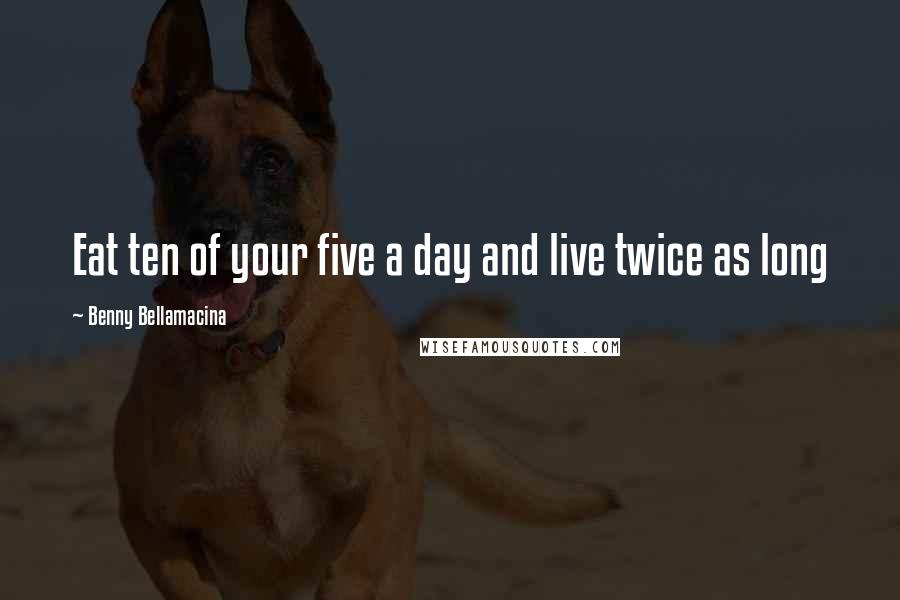 Benny Bellamacina Quotes: Eat ten of your five a day and live twice as long