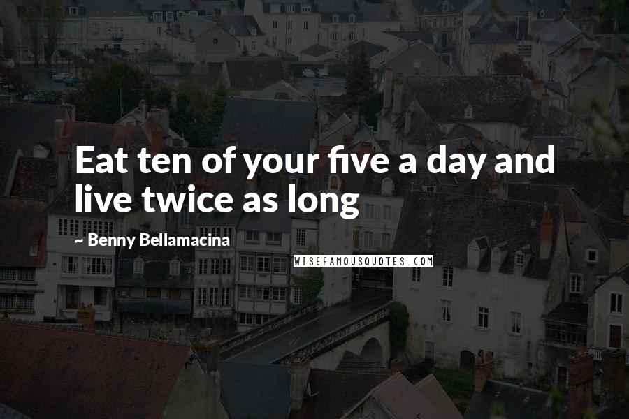 Benny Bellamacina Quotes: Eat ten of your five a day and live twice as long