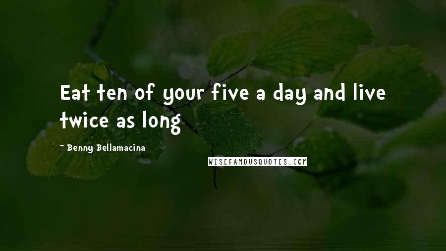 Benny Bellamacina Quotes: Eat ten of your five a day and live twice as long