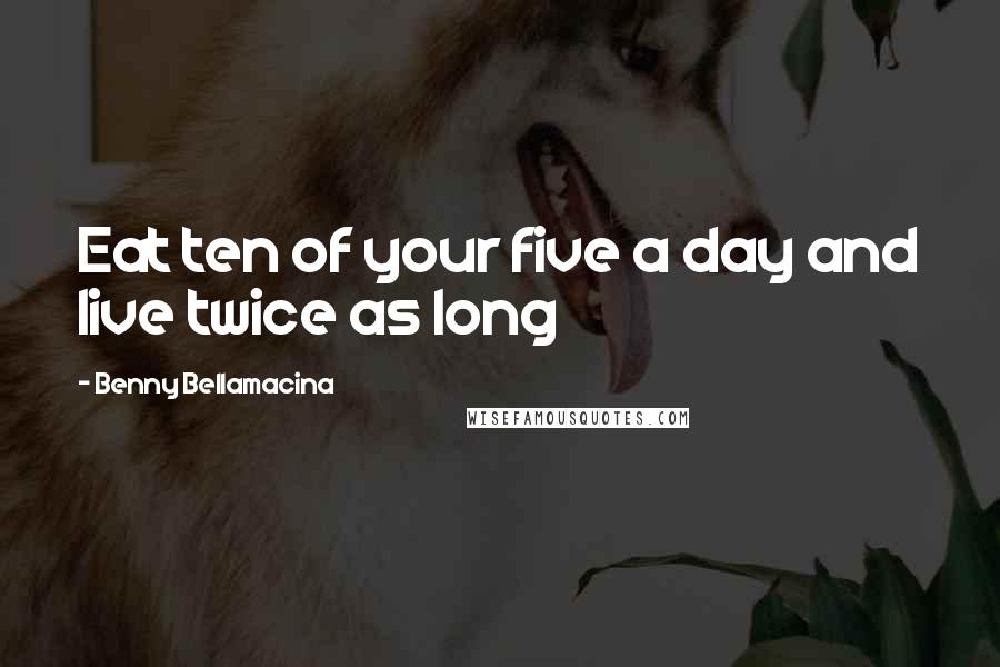 Benny Bellamacina Quotes: Eat ten of your five a day and live twice as long