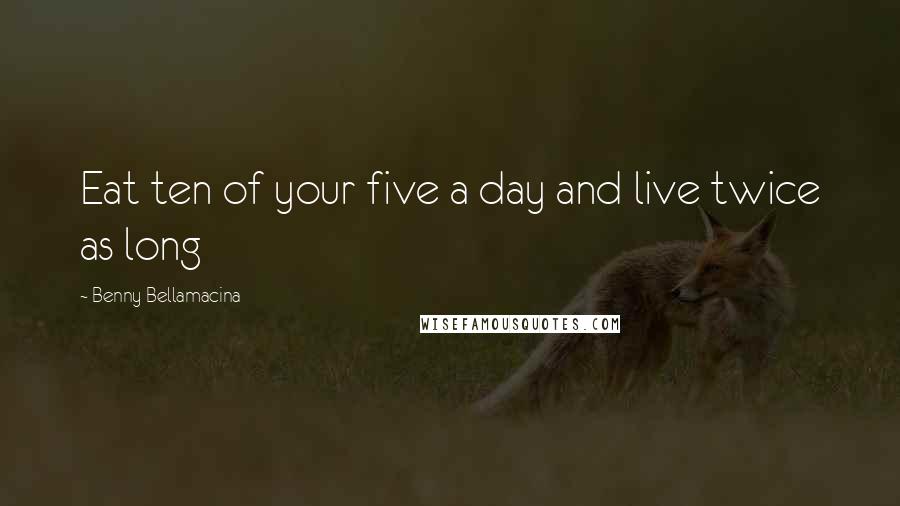 Benny Bellamacina Quotes: Eat ten of your five a day and live twice as long