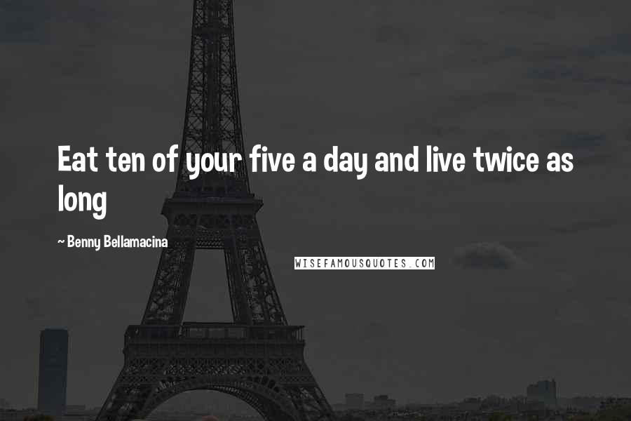 Benny Bellamacina Quotes: Eat ten of your five a day and live twice as long