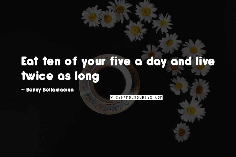 Benny Bellamacina Quotes: Eat ten of your five a day and live twice as long