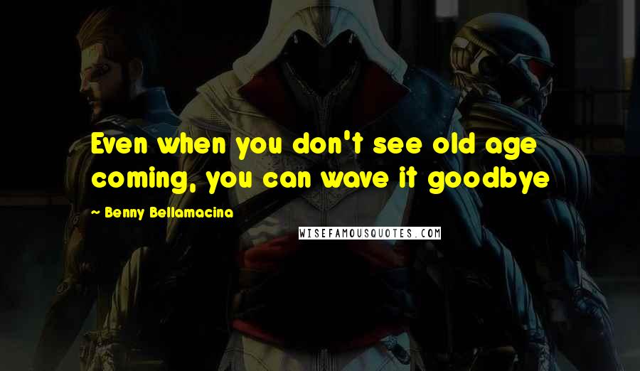 Benny Bellamacina Quotes: Even when you don't see old age coming, you can wave it goodbye