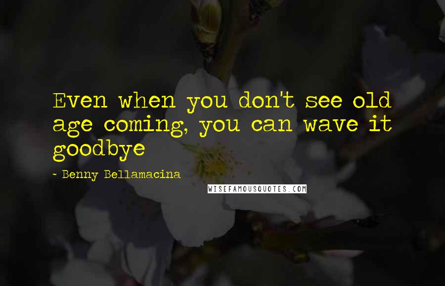 Benny Bellamacina Quotes: Even when you don't see old age coming, you can wave it goodbye