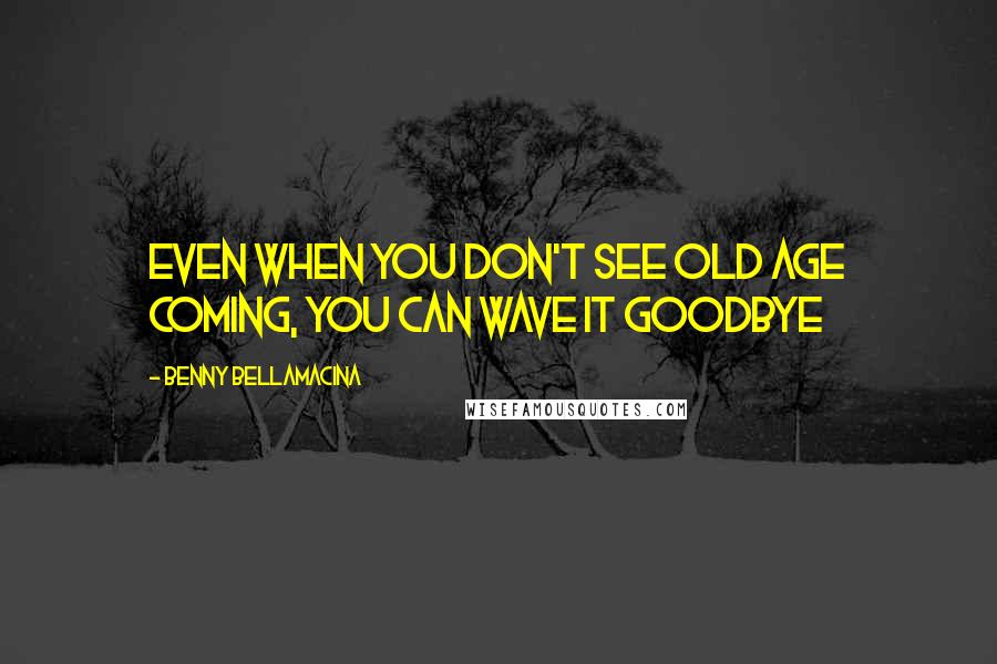 Benny Bellamacina Quotes: Even when you don't see old age coming, you can wave it goodbye