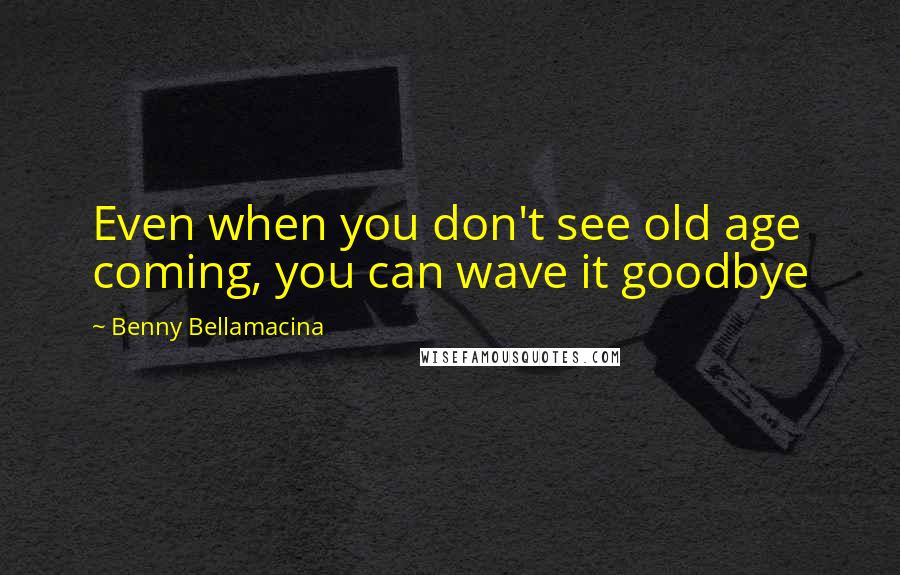 Benny Bellamacina Quotes: Even when you don't see old age coming, you can wave it goodbye