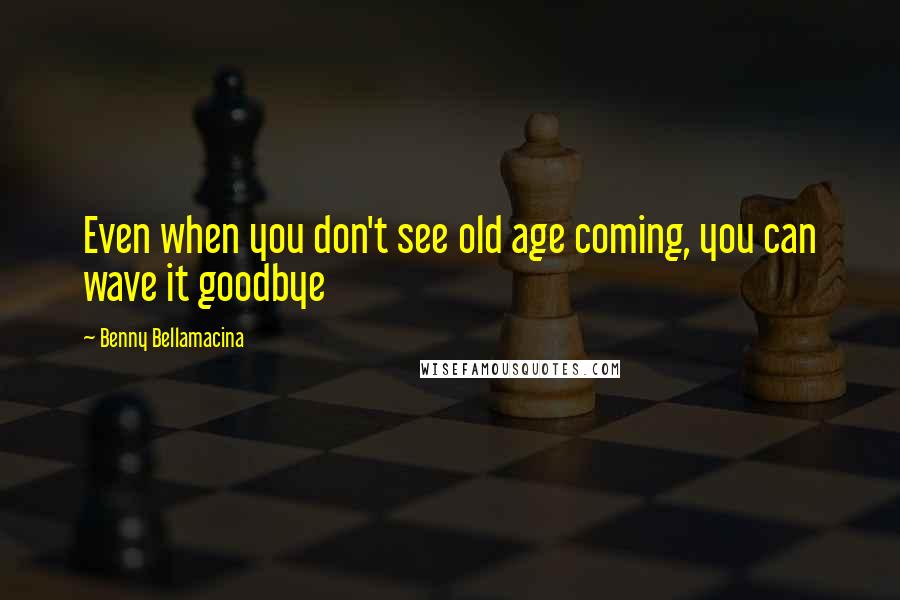 Benny Bellamacina Quotes: Even when you don't see old age coming, you can wave it goodbye