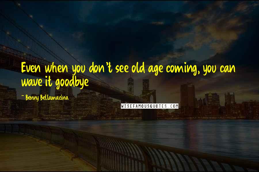 Benny Bellamacina Quotes: Even when you don't see old age coming, you can wave it goodbye