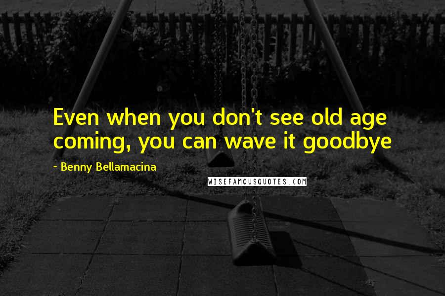 Benny Bellamacina Quotes: Even when you don't see old age coming, you can wave it goodbye