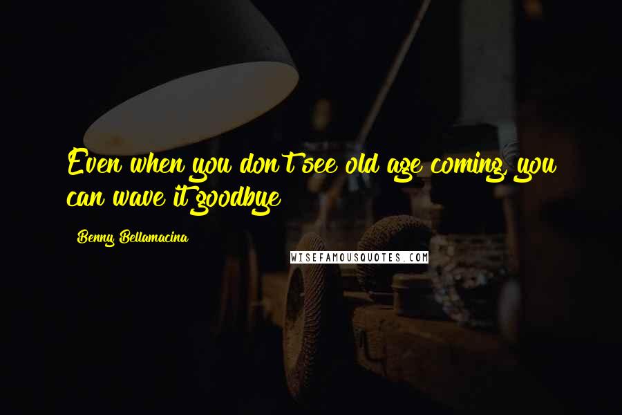 Benny Bellamacina Quotes: Even when you don't see old age coming, you can wave it goodbye