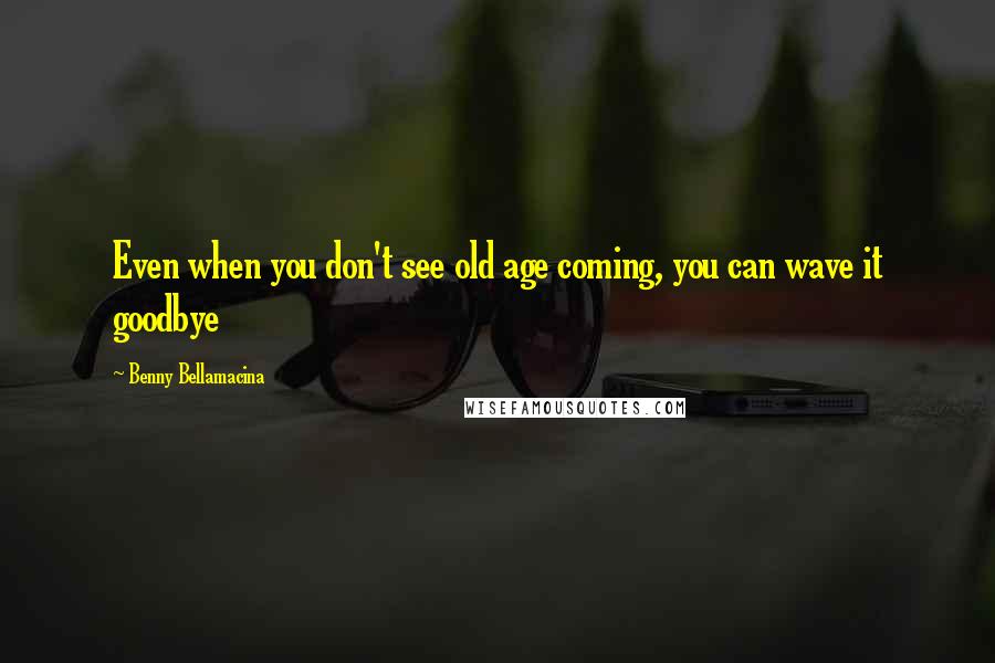 Benny Bellamacina Quotes: Even when you don't see old age coming, you can wave it goodbye