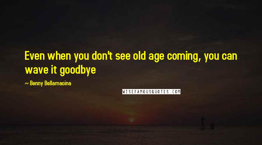 Benny Bellamacina Quotes: Even when you don't see old age coming, you can wave it goodbye