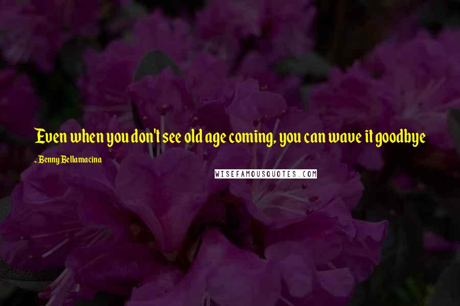 Benny Bellamacina Quotes: Even when you don't see old age coming, you can wave it goodbye