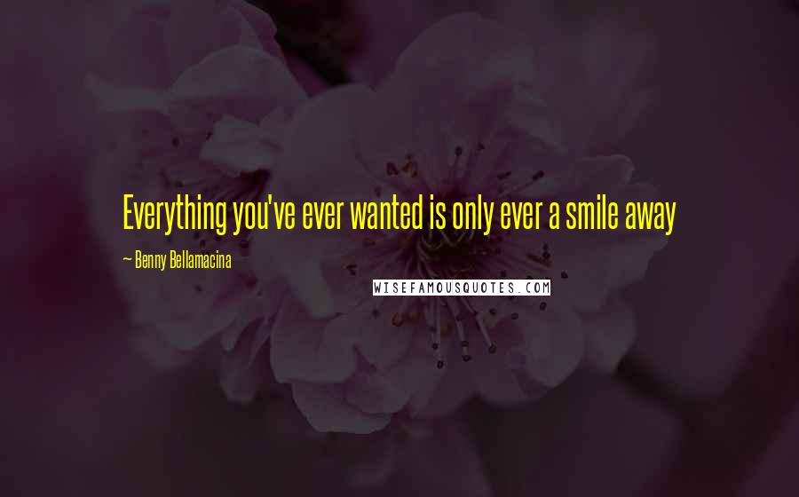 Benny Bellamacina Quotes: Everything you've ever wanted is only ever a smile away