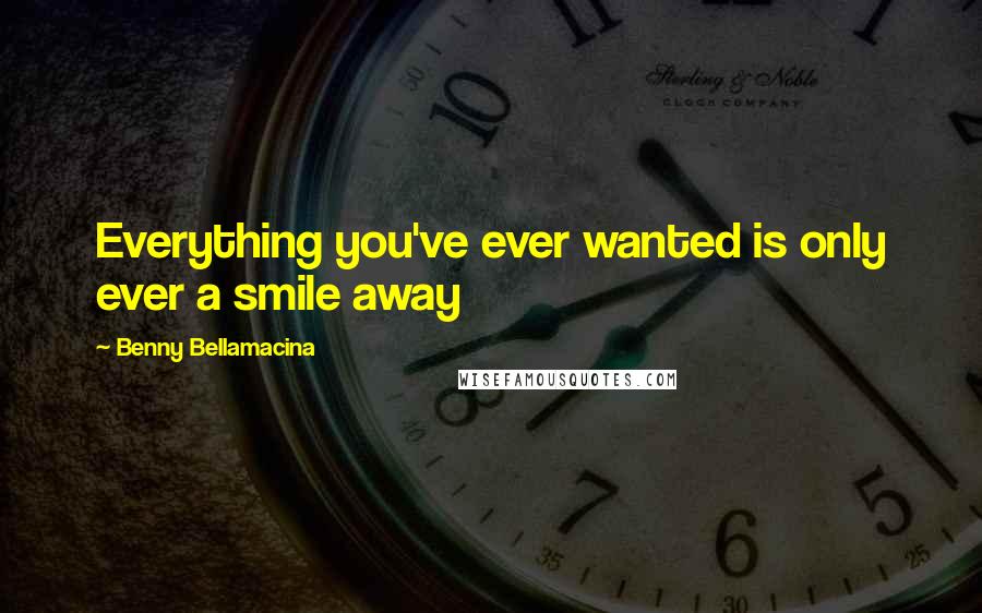 Benny Bellamacina Quotes: Everything you've ever wanted is only ever a smile away