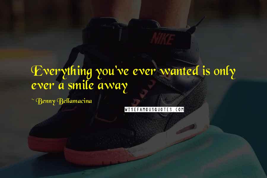 Benny Bellamacina Quotes: Everything you've ever wanted is only ever a smile away