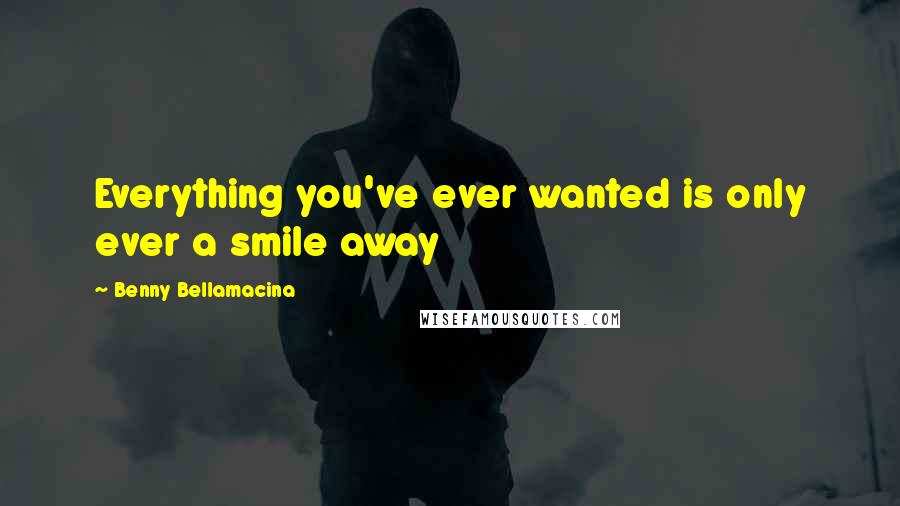 Benny Bellamacina Quotes: Everything you've ever wanted is only ever a smile away