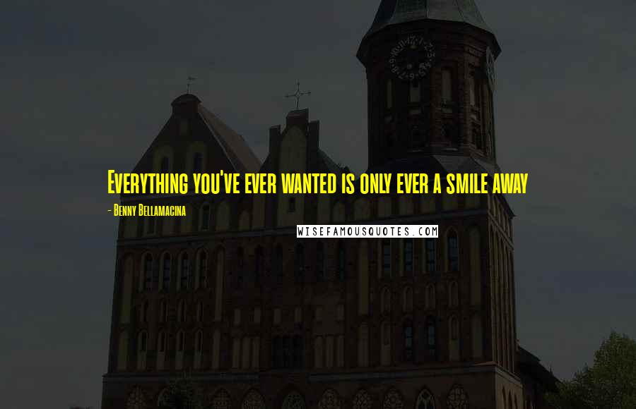 Benny Bellamacina Quotes: Everything you've ever wanted is only ever a smile away