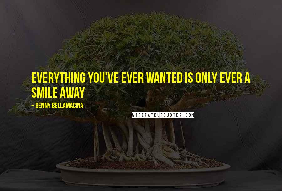 Benny Bellamacina Quotes: Everything you've ever wanted is only ever a smile away