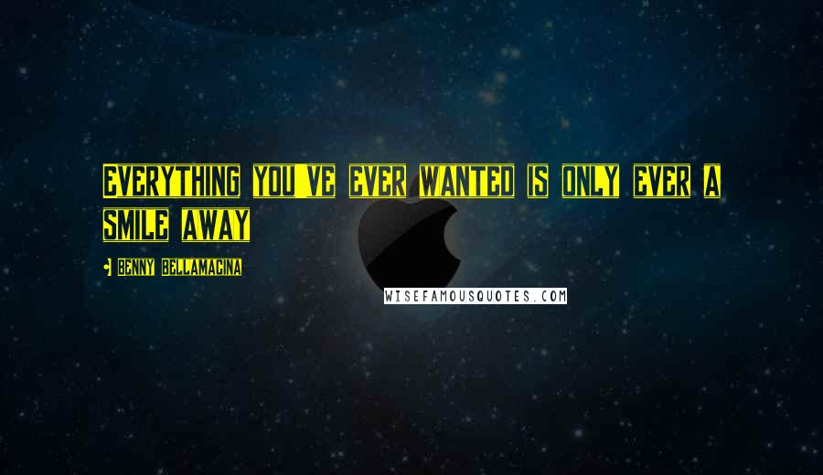 Benny Bellamacina Quotes: Everything you've ever wanted is only ever a smile away