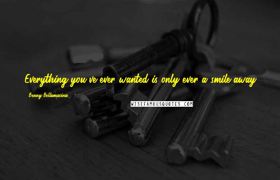 Benny Bellamacina Quotes: Everything you've ever wanted is only ever a smile away