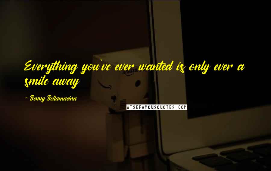 Benny Bellamacina Quotes: Everything you've ever wanted is only ever a smile away