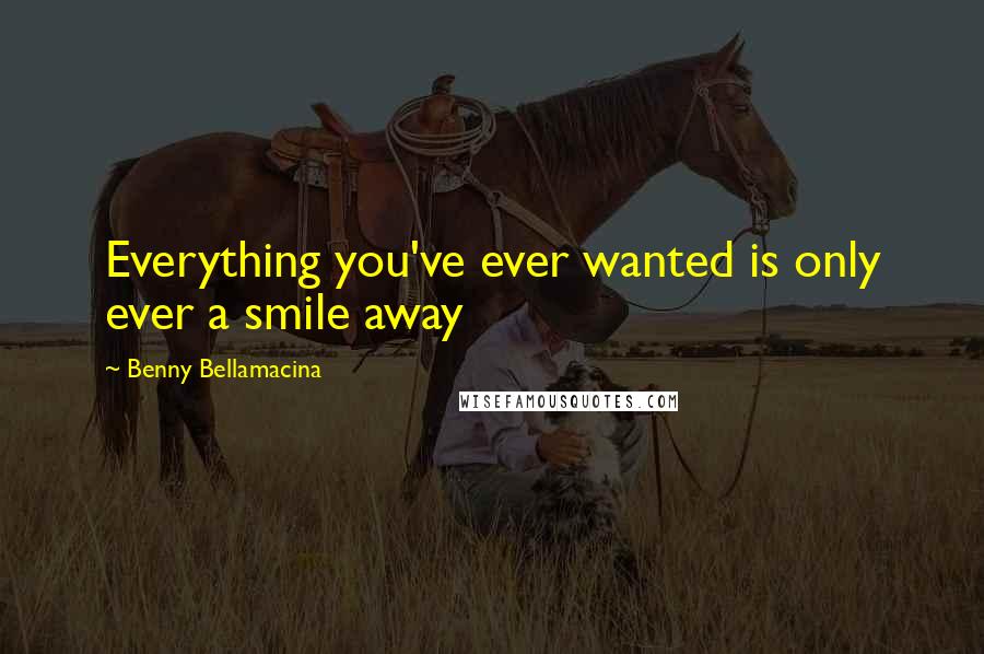 Benny Bellamacina Quotes: Everything you've ever wanted is only ever a smile away