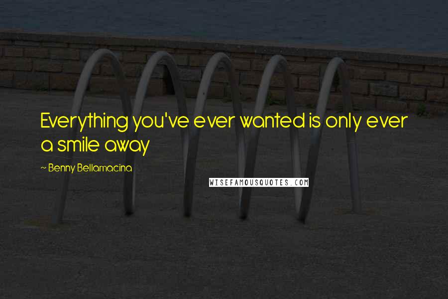 Benny Bellamacina Quotes: Everything you've ever wanted is only ever a smile away